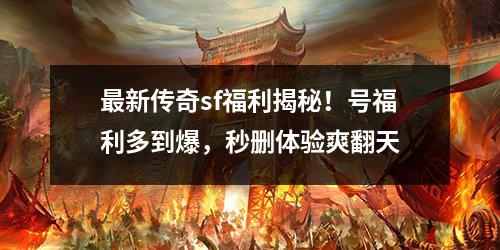 最新传奇sf福利揭秘！号福利多到爆，秒删体验爽翻天