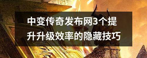中变传奇发布网3个提升升级效率的隐藏技巧